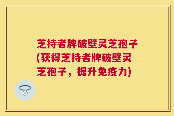 芝持者牌破壁灵芝孢子(获得芝持者牌破壁灵芝孢子,提升免疫力) 芝持者牌破壁灵芝孢子(获得芝持者牌破壁灵芝孢子,提升免疫力)