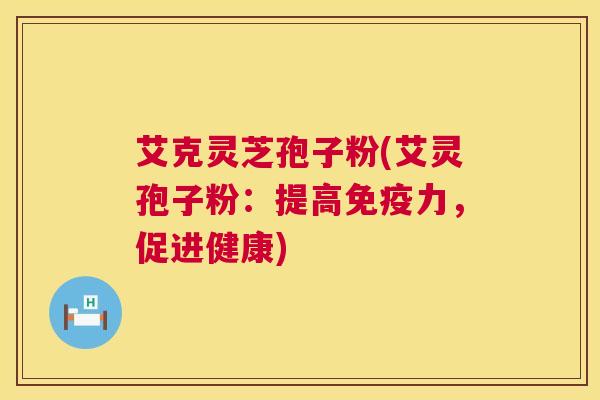 艾克灵芝孢子粉(艾灵孢子粉：提高免疫力，促进健康)