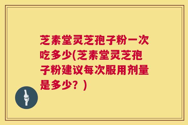 芝素堂灵芝孢子粉一次吃多少(芝素堂灵芝孢子粉建议每次服用剂量是多少？)