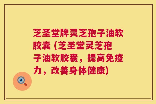 芝圣堂牌灵芝孢子油软胶囊 (芝圣堂灵芝孢子油软胶囊，提高免疫力，改善身体健康)