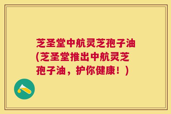 芝圣堂中航灵芝孢子油(芝圣堂推出中航灵芝孢子油,护你健康!) 芝圣堂中航灵芝孢子油(芝圣堂推出中航灵芝孢子油,护你健康!)