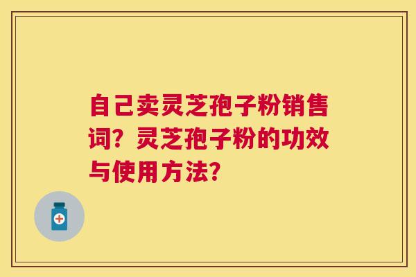 自己卖灵芝孢子粉销售词?灵芝孢子粉的功效与使用方法? 自己卖灵芝孢子粉销售词?灵芝孢子粉的功效与使用方法?