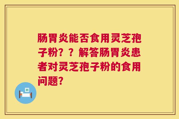 肠能否食用灵芝孢子粉??解答肠患者对灵芝孢子粉的食用问题? 肠能否食用灵芝孢子粉??解答肠患者对灵芝孢子粉的食用问题?