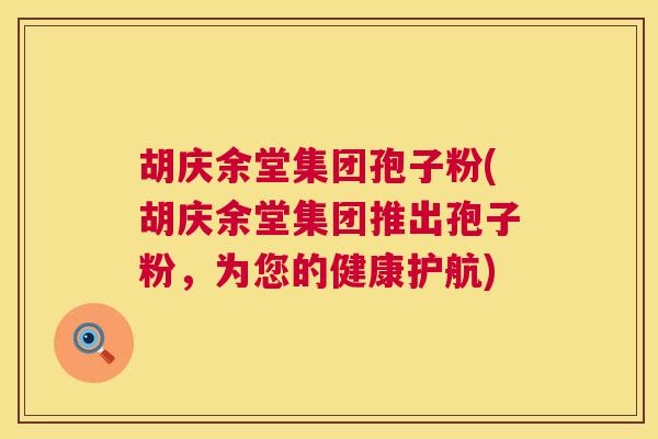 胡庆余堂集团孢子粉(胡庆余堂集团推出孢子粉,为您的健康护航) 胡庆余堂集团孢子粉(胡庆余堂集团推出孢子粉,为您的健康护航)