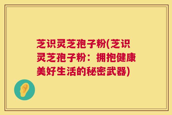 芝识灵芝孢子粉(芝识灵芝孢子粉：拥抱健康美好生活的秘密武器)