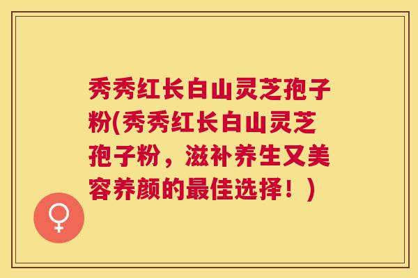 秀秀红长白山灵芝孢子粉(秀秀红长白山灵芝孢子粉，滋补养生又美容养颜的佳选择！)
