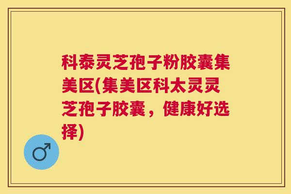 科泰灵芝孢子粉胶囊集美区(集美区科太灵灵芝孢子胶囊,健康好选择) 科泰灵芝孢子粉胶囊集美区(集美区科太灵灵芝孢子胶囊,健康好选择)