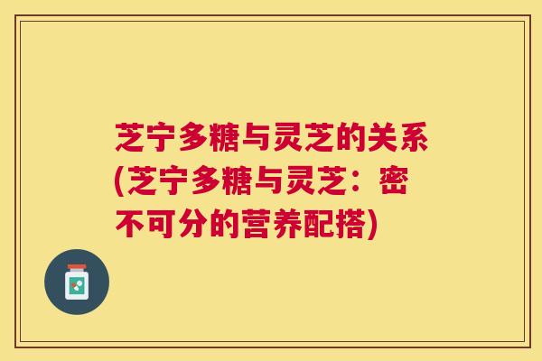 芝宁多糖与灵芝的关系(芝宁多糖与灵芝:密不可分的营养配搭) 芝宁多糖与灵芝的关系(芝宁多糖与灵芝:密不可分的营养配搭)