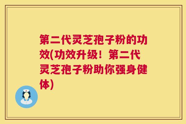 第二代灵芝孢子粉的功效(功效升级！第二代灵芝孢子粉助你强身健体)
