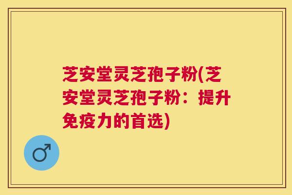 芝安堂灵芝孢子粉(芝安堂灵芝孢子粉:提升免疫力的首选) 芝安堂灵芝孢子粉(芝安堂灵芝孢子粉:提升免疫力的首选)
