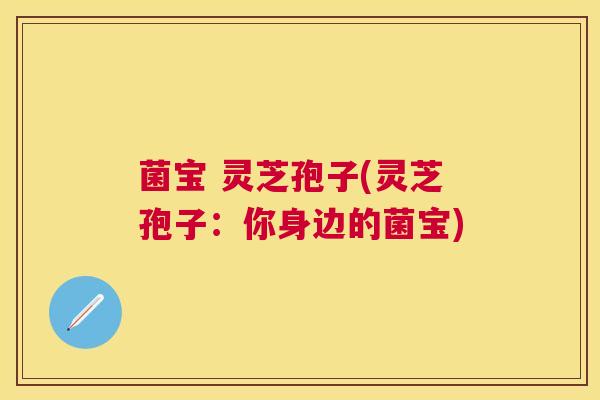 菌宝 灵芝孢子(灵芝孢子：你身边的菌宝)