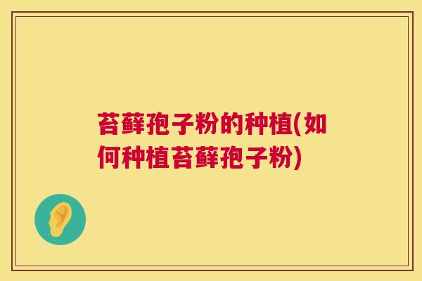 苔藓孢子粉的种植(如何种植苔藓孢子粉) 苔藓孢子粉的种植(如何种植苔藓孢子粉)