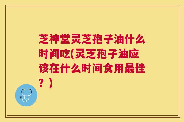 芝神堂灵芝孢子油什么时间吃(灵芝孢子油应该在什么时间食用佳？)