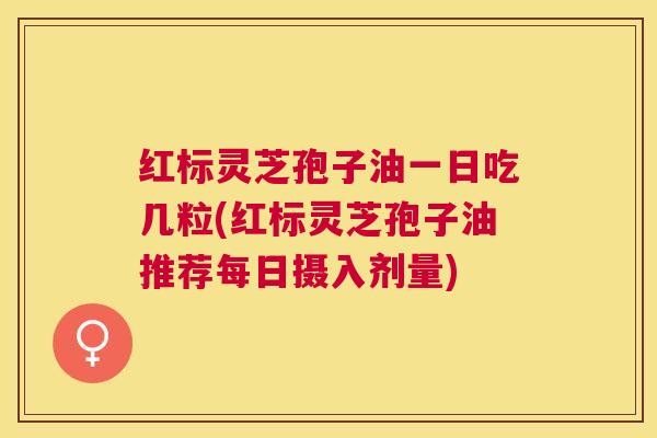 红标灵芝孢子油一日吃几粒(红标灵芝孢子油推荐每日摄入剂量) 红标灵芝孢子油一日吃几粒(红标灵芝孢子油推荐每日摄入剂量)