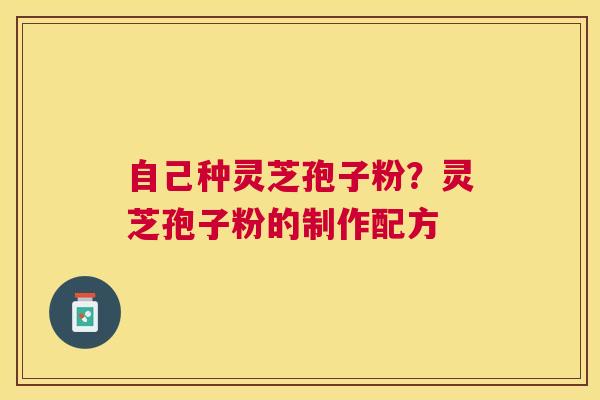 自己种灵芝孢子粉？灵芝孢子粉的制作配方