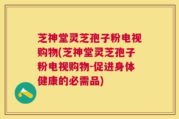 芝神堂灵芝孢子粉电视购物(芝神堂灵芝孢子粉电视购物-促进身体健康的必需品) 芝神堂灵芝孢子粉电视购物(芝神堂灵芝孢子粉电视购物-促进身体健康的必需品)