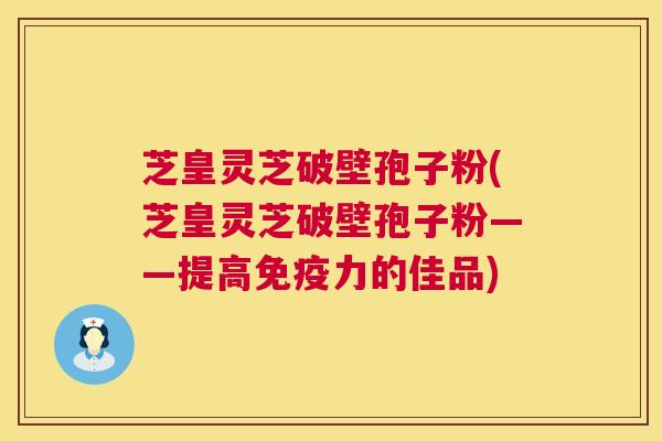芝皇灵芝破壁孢子粉(芝皇灵芝破壁孢子粉——提高免疫力的佳品)