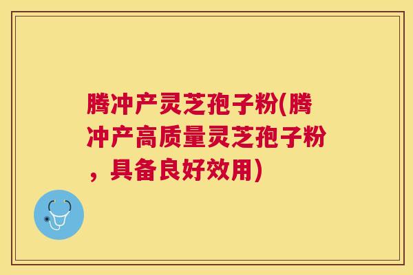 腾冲产灵芝孢子粉(腾冲产高质量灵芝孢子粉，具备良好效用)