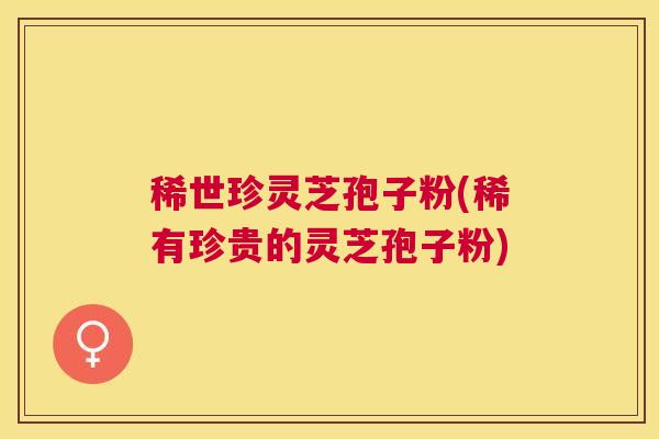 稀世珍灵芝孢子粉(稀有珍贵的灵芝孢子粉) 稀世珍灵芝孢子粉(稀有珍贵的灵芝孢子粉)