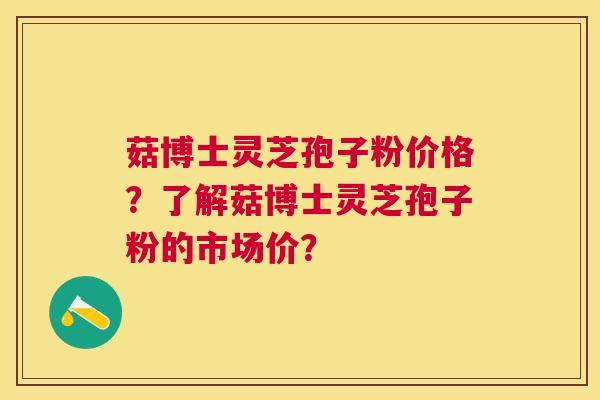 菇博士灵芝孢子粉价格?了解菇博士灵芝孢子粉的市场价? 菇博士灵芝孢子粉价格?了解菇博士灵芝孢子粉的市场价?