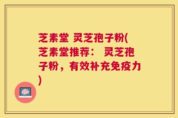 芝素堂 灵芝孢子粉(芝素堂推荐: 灵芝孢子粉,有效补充免疫力) 芝素堂 灵芝孢子粉(芝素堂推荐: 灵芝孢子粉,有效补充免疫力)