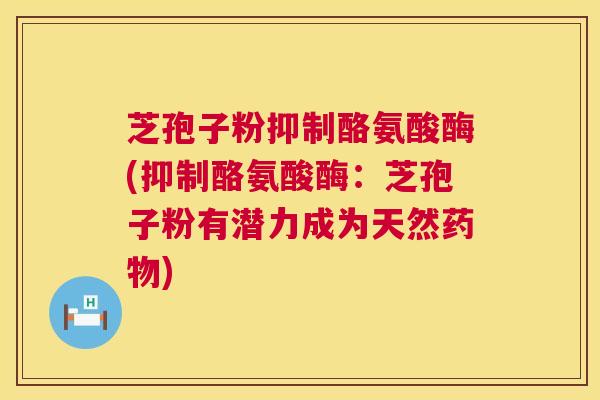 芝孢子粉抑制酪氨酸酶(抑制酪氨酸酶：芝孢子粉有潜力成为天然)