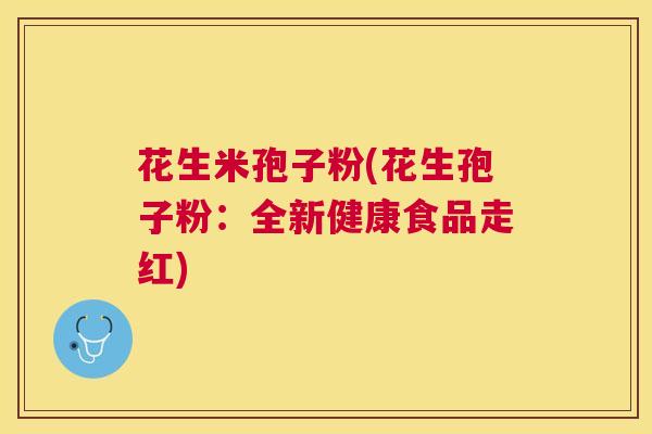 花生米孢子粉(花生孢子粉:全新健康食品走红) 花生米孢子粉(花生孢子粉:全新健康食品走红)