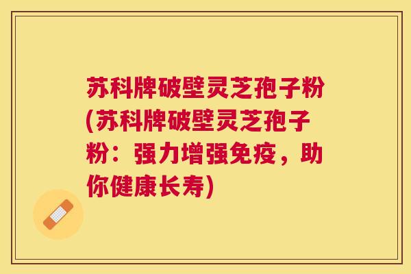 苏科牌破壁灵芝孢子粉(苏科牌破壁灵芝孢子粉:强力增强免疫,助你健康长寿) 苏科牌破壁灵芝孢子粉(苏科牌破壁灵芝孢子粉:强力增强免疫,助你健康长寿)