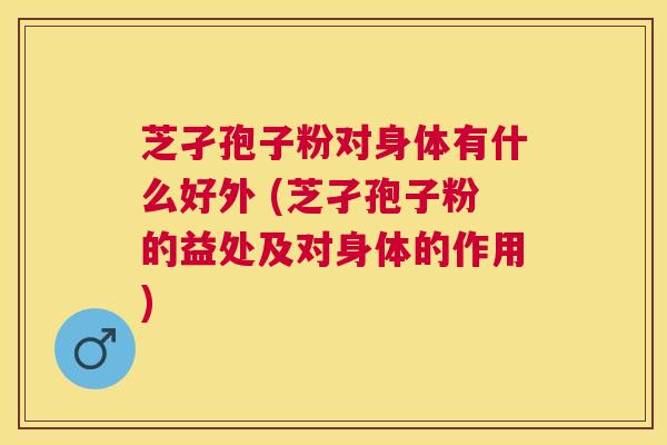 芝孑孢子粉对身体有什么好外 (芝孑孢子粉的益处及对身体的作用) 芝孑孢子粉对身体有什么好外 (芝孑孢子粉的益处及对身体的作用)