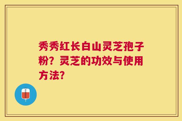 秀秀红长白山灵芝孢子粉？灵芝的功效与使用方法？