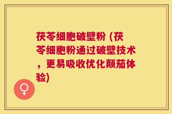 茯苓细胞破壁粉 (茯苓细胞粉通过破壁技术,更易吸收优化颠茄体验) 茯苓细胞破壁粉 (茯苓细胞粉通过破壁技术,更易吸收优化颠茄体验)