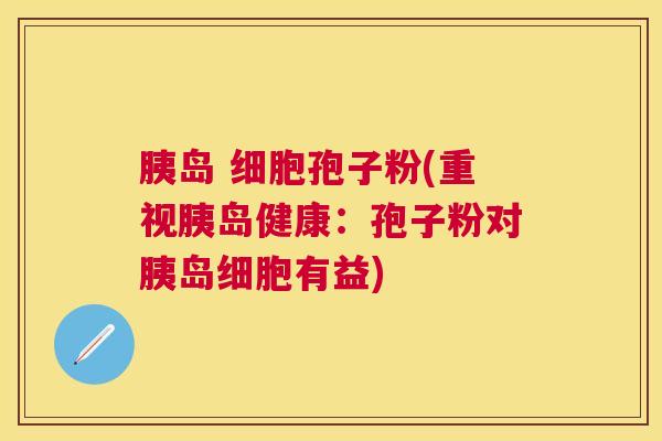 胰岛 细胞孢子粉(重视胰岛健康：孢子粉对胰岛细胞有益)