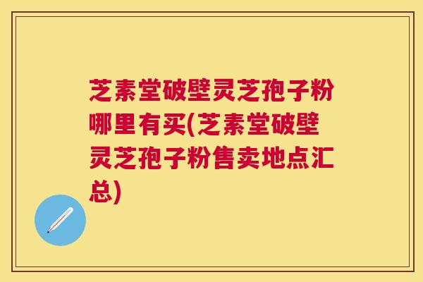 芝素堂破壁灵芝孢子粉哪里有买(芝素堂破壁灵芝孢子粉售卖地点汇总) 芝素堂破壁灵芝孢子粉哪里有买(芝素堂破壁灵芝孢子粉售卖地点汇总)