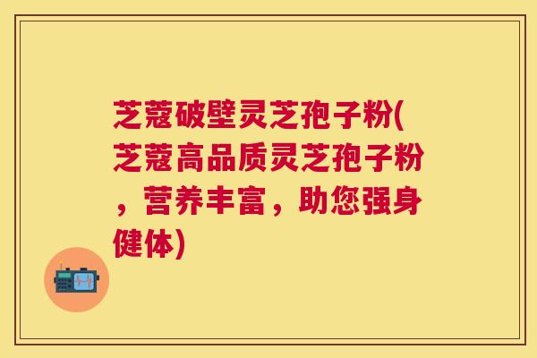 芝蔻破壁灵芝孢子粉(芝蔻高品质灵芝孢子粉，营养丰富，助您强身健体)