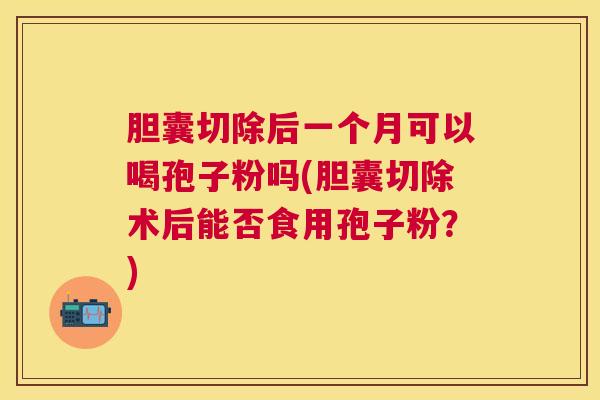 胆囊切除后一个月可以喝孢子粉吗(胆囊切除术后能否食用孢子粉？)