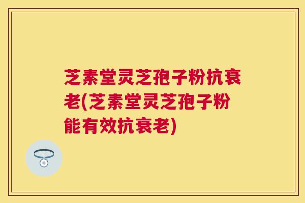 芝素堂灵芝孢子粉抗(芝素堂灵芝孢子粉能有效抗) 芝素堂灵芝孢子粉抗(芝素堂灵芝孢子粉能有效抗)
