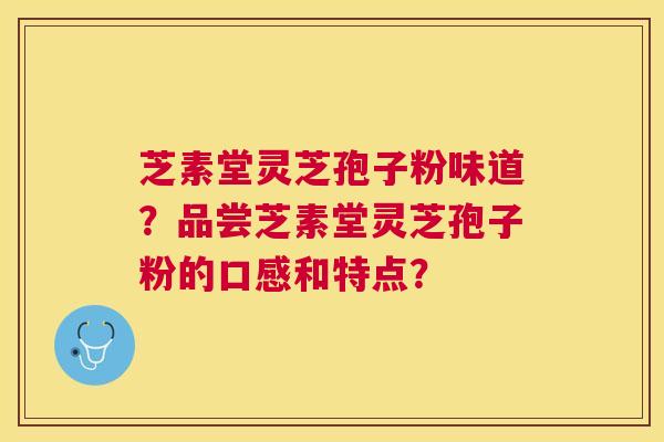芝素堂灵芝孢子粉味道？品尝芝素堂灵芝孢子粉的口感和特点？