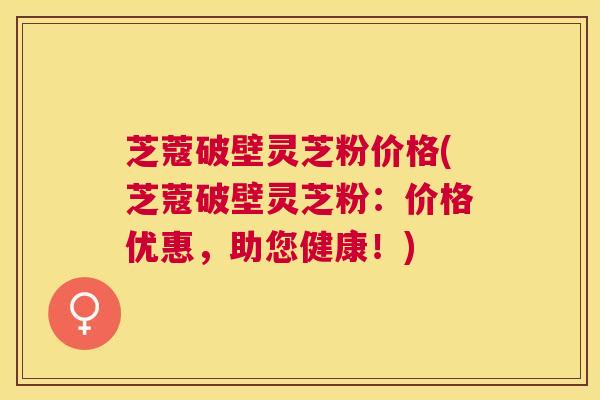 芝蔻破壁灵芝粉价格(芝蔻破壁灵芝粉：价格优惠，助您健康！)