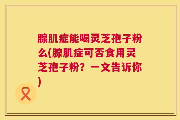 腺肌症能喝灵芝孢子粉么(腺肌症可否食用灵芝孢子粉？一文告诉你)