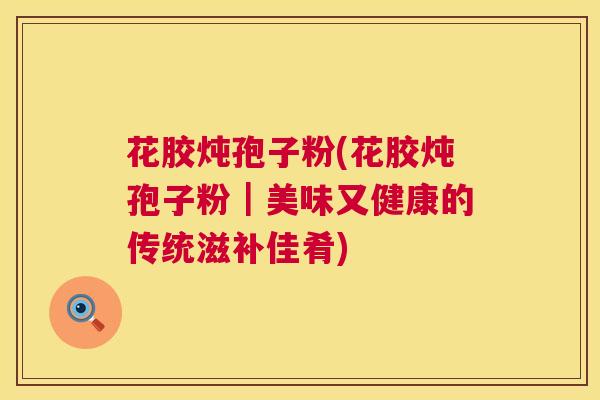 花胶炖孢子粉(花胶炖孢子粉|美味又健康的传统滋补佳肴) 花胶炖孢子粉(花胶炖孢子粉|美味又健康的传统滋补佳肴)