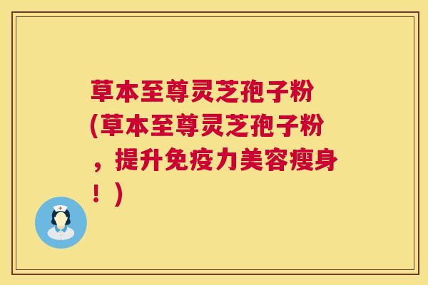 草本至尊灵芝孢子粉 (草本至尊灵芝孢子粉，提升免疫力美容瘦身！)