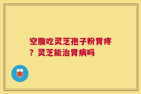 空腹吃灵芝孢子粉胃疼？灵芝能胃吗