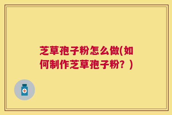 芝草孢子粉怎么做(如何制作芝草孢子粉?) 芝草孢子粉怎么做(如何制作芝草孢子粉?)