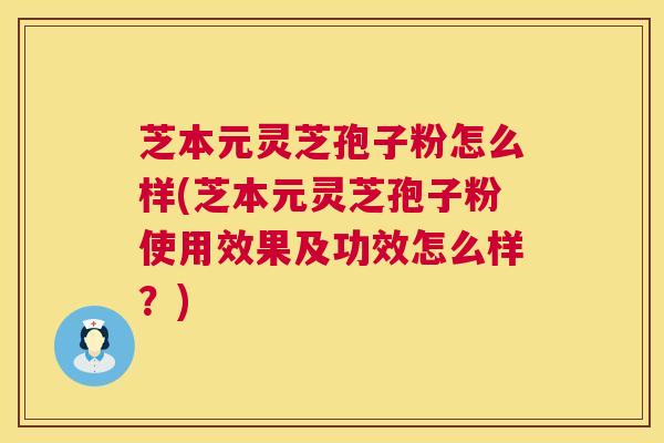 芝本元灵芝孢子粉怎么样(芝本元灵芝孢子粉使用效果及功效怎么样?) 芝本元灵芝孢子粉怎么样(芝本元灵芝孢子粉使用效果及功效怎么样?)