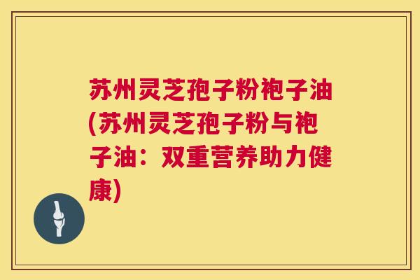 苏州灵芝孢子粉袍子油(苏州灵芝孢子粉与袍子油：双重营养助力健康)