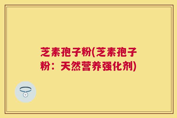芝素孢子粉(芝素孢子粉:天然营养强化剂) 芝素孢子粉(芝素孢子粉:天然营养强化剂)