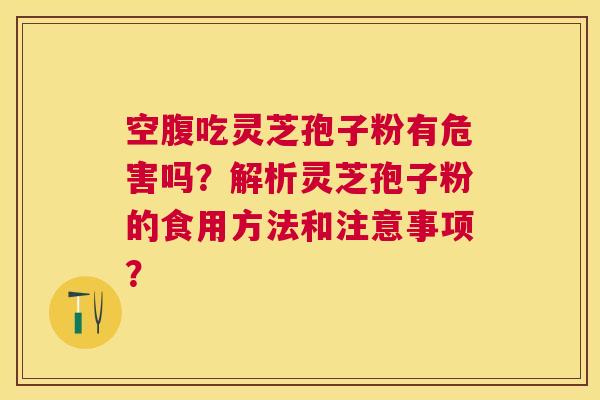 空腹吃灵芝孢子粉有危害吗?解析灵芝孢子粉的食用方法和注意事项? 空腹吃灵芝孢子粉有危害吗?解析灵芝孢子粉的食用方法和注意事项?