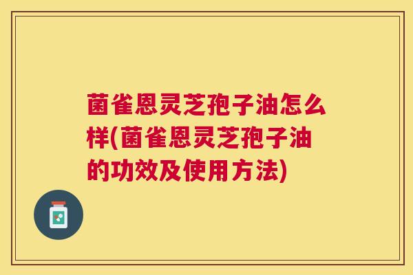 菌雀恩灵芝孢子油怎么样(菌雀恩灵芝孢子油的功效及使用方法)