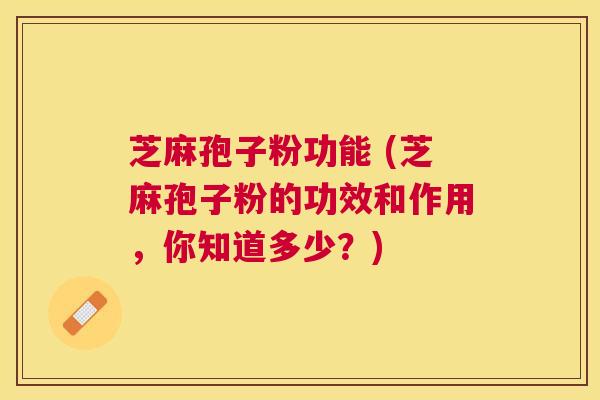 芝麻孢子粉功能 (芝麻孢子粉的功效和作用,你知道多少?) 芝麻孢子粉功能 (芝麻孢子粉的功效和作用,你知道多少?)