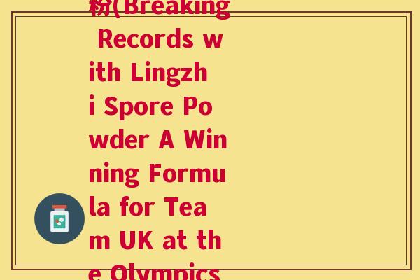 英比奥牌破壁灵芝孢子粉(Breaking Records with Lingzhi Spore Powder A Winning Formula for Team UK at the Olympics) 英比奥牌破壁灵芝孢子粉(Breaking Records with Lingzhi Spore Powder A Winning Formula for Team UK at the Olympics)